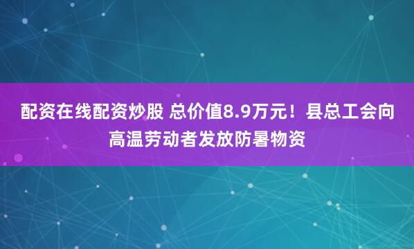 配资在线配资炒股 总价值8.9万元！县总工会向高温劳动者发放防暑物资