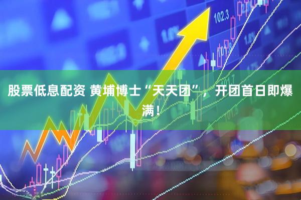 股票低息配资 黄埔博士“天天团”，开团首日即爆满！