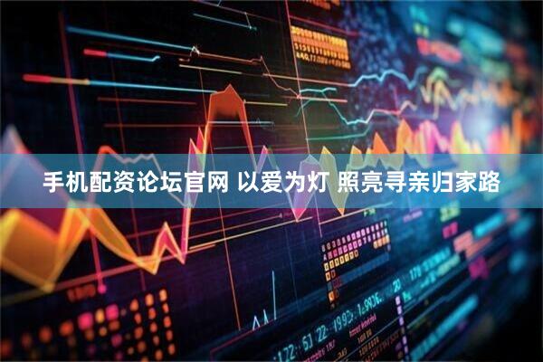 手机配资论坛官网 以爱为灯 照亮寻亲归家路