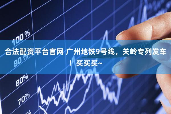 合法配资平台官网 广州地铁9号线，关岭专列发车！买买买~