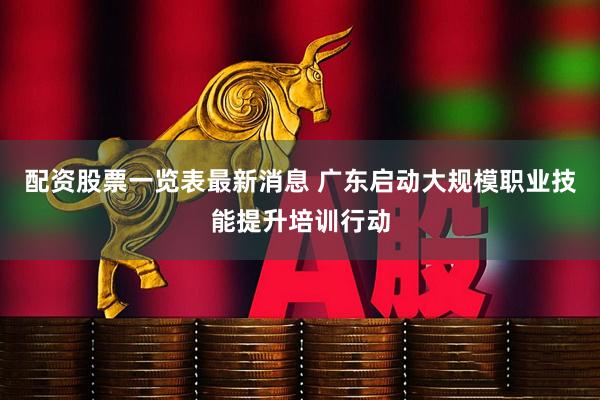 配资股票一览表最新消息 广东启动大规模职业技能提升培训行动