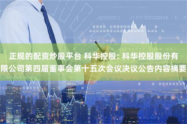 正规的配资炒股平台 科华控股: 科华控股股份有限公司第四届董事会第十五次会议决议公告内容摘要