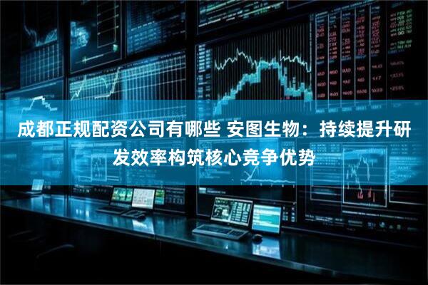 成都正规配资公司有哪些 安图生物：持续提升研发效率构筑核心竞争优势