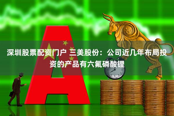 深圳股票配资门户 三美股份：公司近几年布局投资的产品有六氟磷酸锂