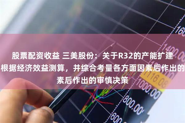 股票配资收益 三美股份：关于R32的产能扩建，是公司根据经济效益测算，并综合考量各方面因素后作出的审慎决策
