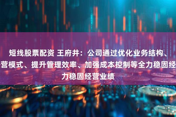 短线股票配资 王府井：公司通过优化业务结构、创新经营模式、提升管理效率、加强成本控制等全力稳固经营业绩