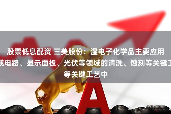股票低息配资 三美股份：湿电子化学品主要应用于集成电路、显示面板、光伏等领域的清洗、蚀刻等关键工艺中