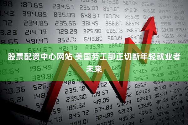 股票配资中心网站 美国劳工部正切断年轻就业者未来