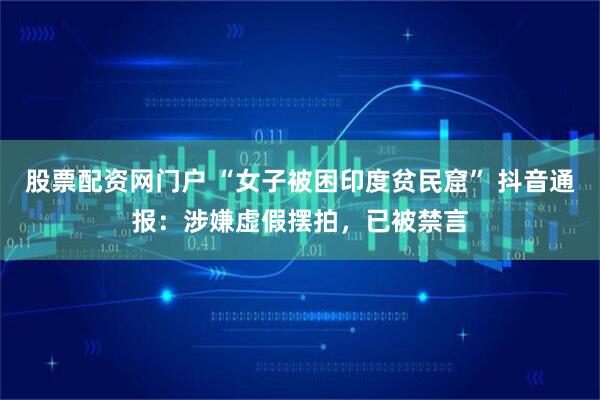 股票配资网门户 “女子被困印度贫民窟” 抖音通报：涉嫌虚假摆拍，已被禁言
