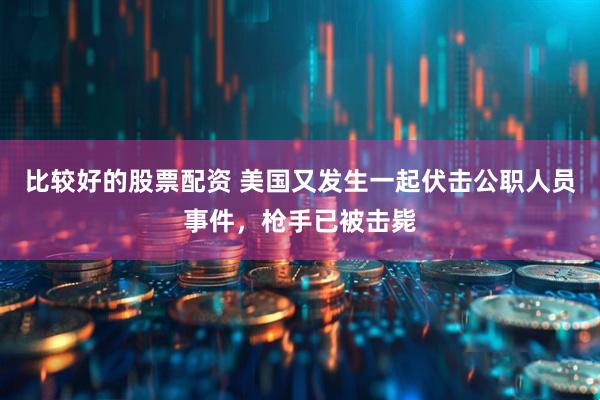 比较好的股票配资 美国又发生一起伏击公职人员事件，枪手已被击毙