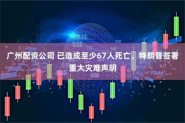 广州配资公司 已造成至少67人死亡，特朗普签署重大灾难声明