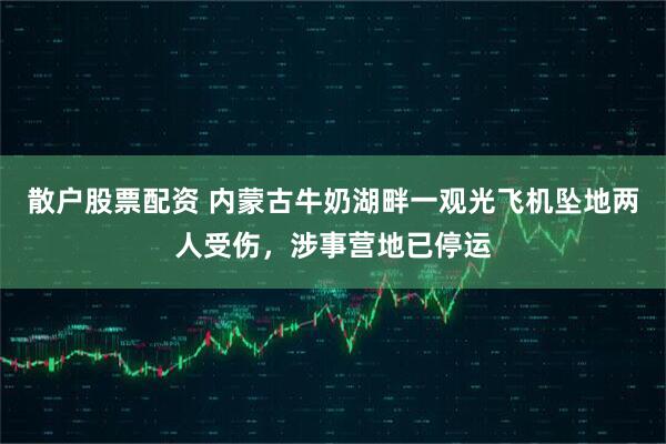 散户股票配资 内蒙古牛奶湖畔一观光飞机坠地两人受伤，涉事营地已停运