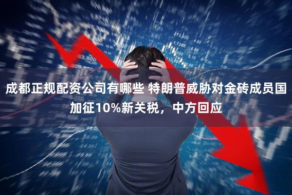 成都正规配资公司有哪些 特朗普威胁对金砖成员国加征10%新关税，中方回应