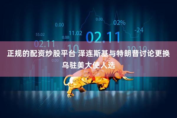 正规的配资炒股平台 泽连斯基与特朗普讨论更换乌驻美大使人选