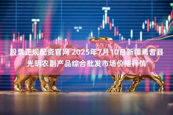 股票正规配资官网 2025年7月10日新疆焉耆县光明农副产品综合批发市场价格行情