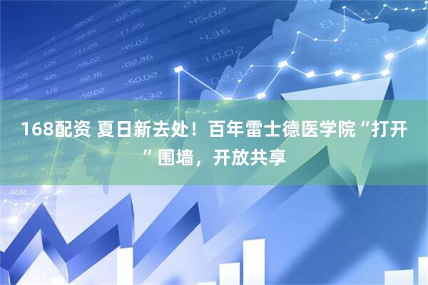 168配资 夏日新去处！百年雷士德医学院“打开”围墙，开放共享