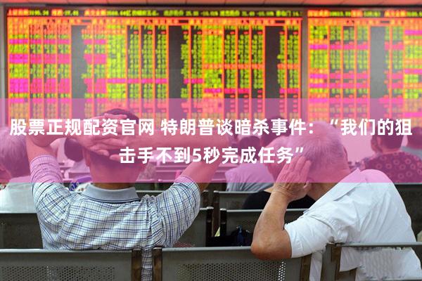 股票正规配资官网 特朗普谈暗杀事件：“我们的狙击手不到5秒完成任务”