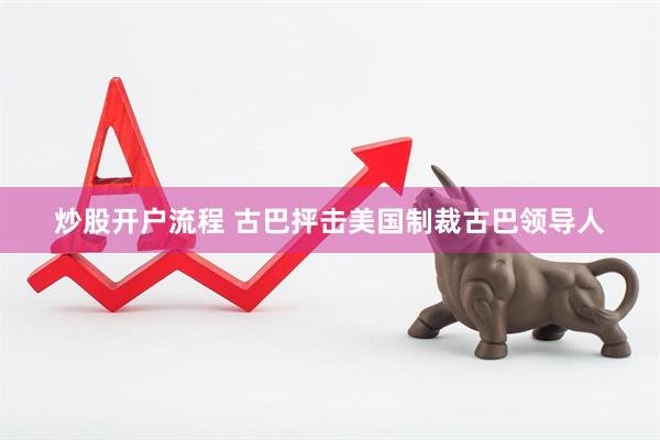 炒股开户流程 古巴抨击美国制裁古巴领导人