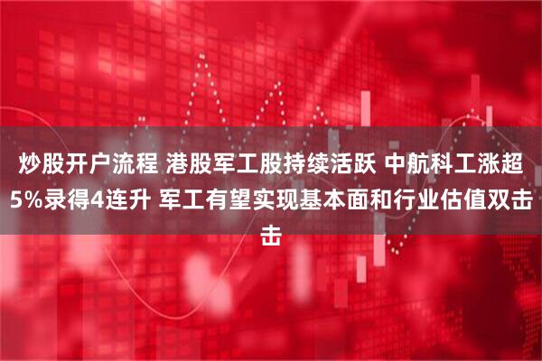 炒股开户流程 港股军工股持续活跃 中航科工涨超5%录得4连升 军工有望实现基本面和行业估值双击