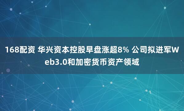 168配资 华兴资本控股早盘涨超8% 公司拟进军Web3.0和加密货币资产领域