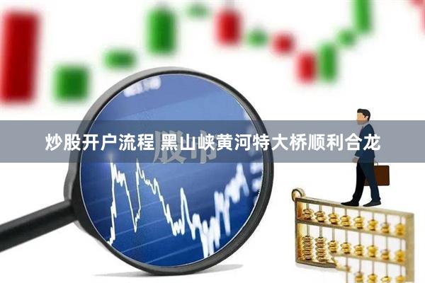 炒股开户流程 黑山峡黄河特大桥顺利合龙
