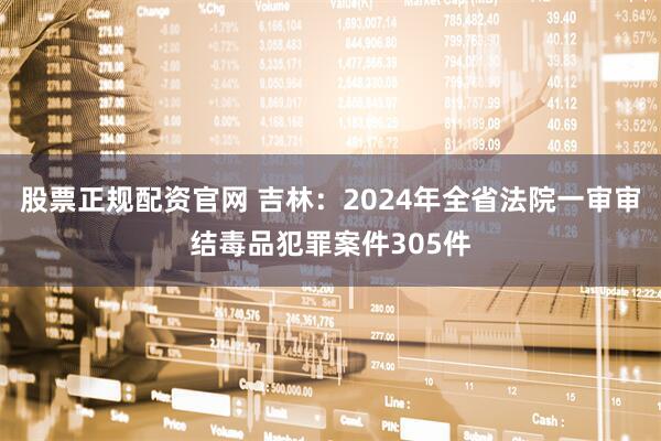 股票正规配资官网 吉林：2024年全省法院一审审结毒品犯罪案件305件
