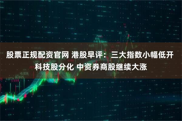 股票正规配资官网 港股早评：三大指数小幅低开 科技股分化 中资券商股继续大涨