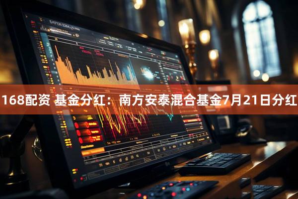 168配资 基金分红：南方安泰混合基金7月21日分红