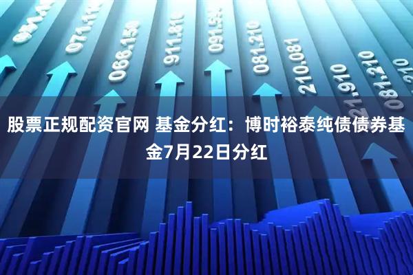 股票正规配资官网 基金分红：博时裕泰纯债债券基金7月22日分红