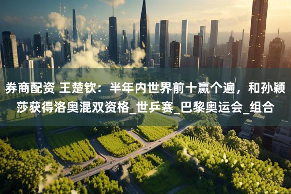 券商配资 王楚钦：半年内世界前十赢个遍，和孙颖莎获得洛奥混双资格_世乒赛_巴黎奥运会_组合