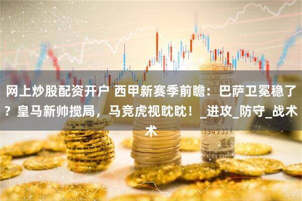 网上炒股配资开户 西甲新赛季前瞻：巴萨卫冕稳了？皇马新帅搅局，马竞虎视眈眈！_进攻_防守_战术