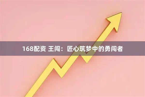 168配资 王闯：匠心筑梦中的勇闯者