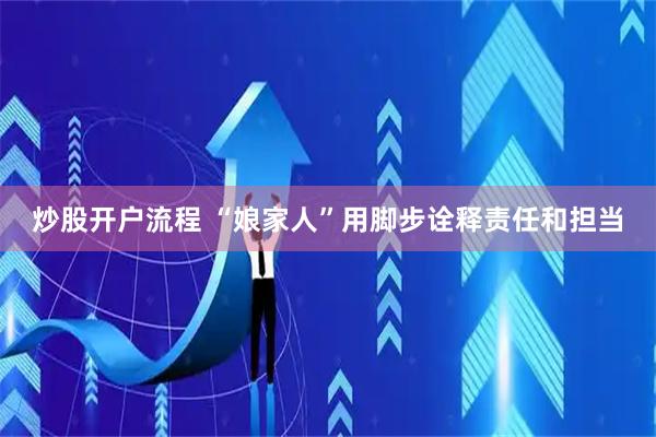 炒股开户流程 “娘家人”用脚步诠释责任和担当