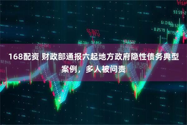 168配资 财政部通报六起地方政府隐性债务典型案例，多人被问责