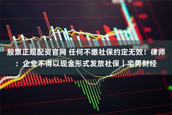 股票正规配资官网 任何不缴社保约定无效！律师：企业不得以现金形式发放社保｜宅男财经