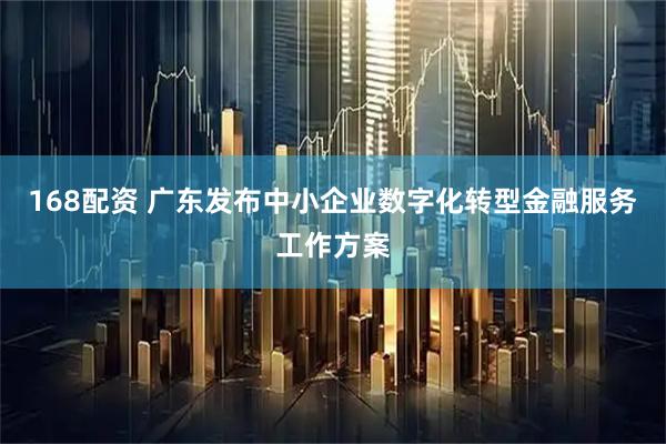 168配资 广东发布中小企业数字化转型金融服务工作方案