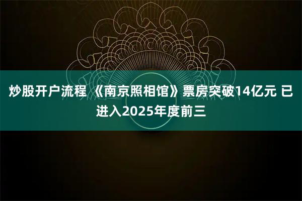 炒股开户流程 《南京照相馆》票房突破14亿元 已进入2025年度前三