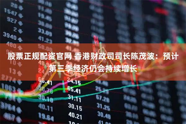 股票正规配资官网 香港财政司司长陈茂波：预计第三季经济仍会持续增长