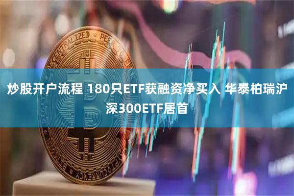 炒股开户流程 180只ETF获融资净买入 华泰柏瑞沪深300ETF居首