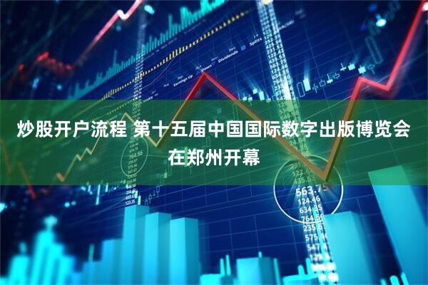 炒股开户流程 第十五届中国国际数字出版博览会在郑州开幕