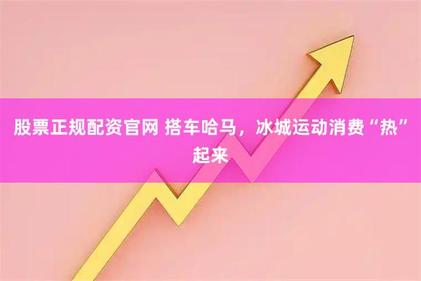 股票正规配资官网 搭车哈马，冰城运动消费“热”起来