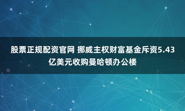 股票正规配资官网 挪威主权财富基金斥资5.43亿美元收购曼哈顿办公楼