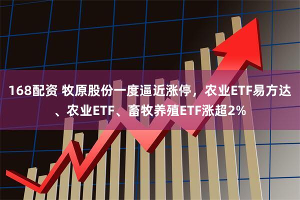 168配资 牧原股份一度逼近涨停，农业ETF易方达、农业ETF、畜牧养殖ETF涨超2%