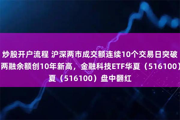 炒股开户流程 沪深两市成交额连续10个交易日突破2万亿元，两融余额创10年新高，金融科技ETF华夏（516100）盘中翻红