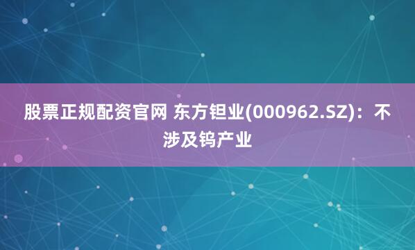 股票正规配资官网 东方钽业(000962.SZ)：不涉及钨产业