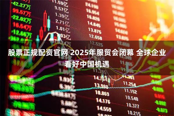 股票正规配资官网 2025年服贸会闭幕 全球企业看好中国机遇