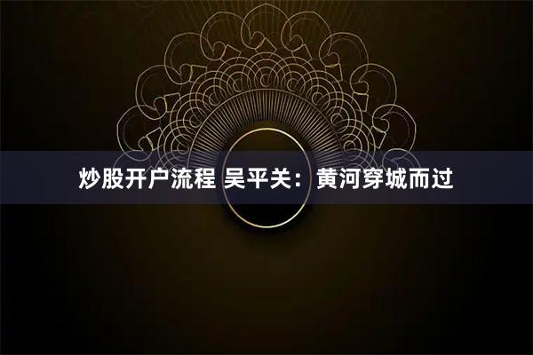 炒股开户流程 吴平关：黄河穿城而过