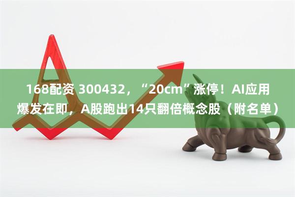 168配资 300432，“20cm”涨停！AI应用爆发在即，A股跑出14只翻倍概念股（附名单）