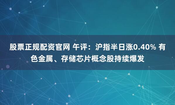 股票正规配资官网 午评：沪指半日涨0.40% 有色金属、存储芯片概念股持续爆发