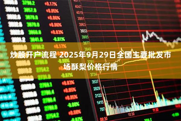炒股开户流程 2025年9月29日全国主要批发市场酥梨价格行情